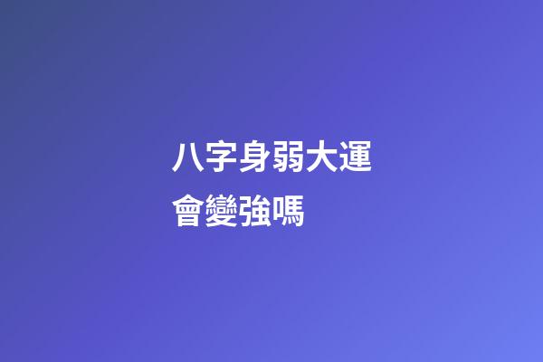 八字身弱大運會變強嗎 (八字身弱大運會變強嗎女命)-第1張-觀點-玄機派